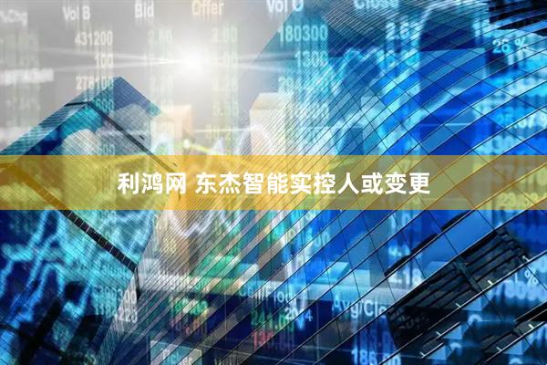 利鸿网 东杰智能实控人或变更