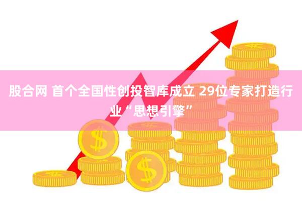 股合网 首个全国性创投智库成立 29位专家打造行业“思想引擎”