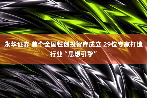 永华证券 首个全国性创投智库成立 29位专家打造行业“思想引擎”