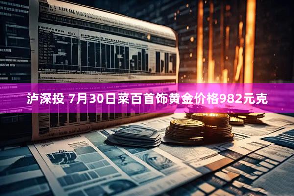泸深投 7月30日菜百首饰黄金价格982元克