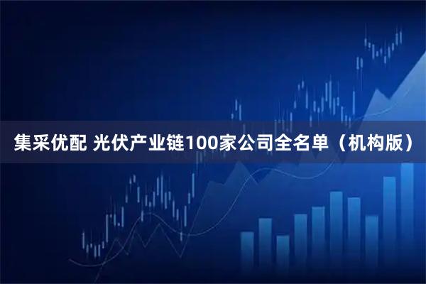 集采优配 光伏产业链100家公司全名单（机构版）