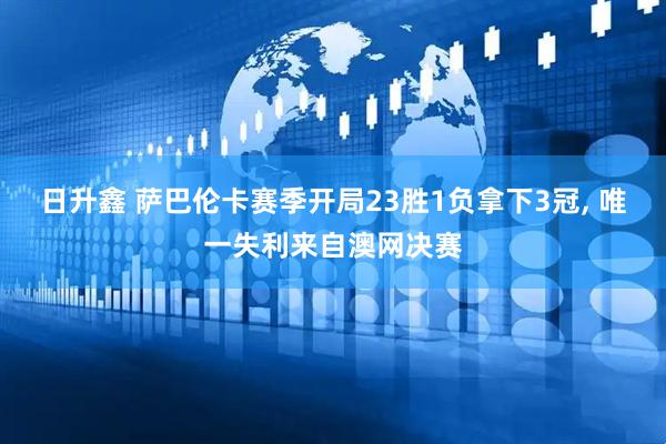 日升鑫 萨巴伦卡赛季开局23胜1负拿下3冠, 唯一失利来自澳网决赛