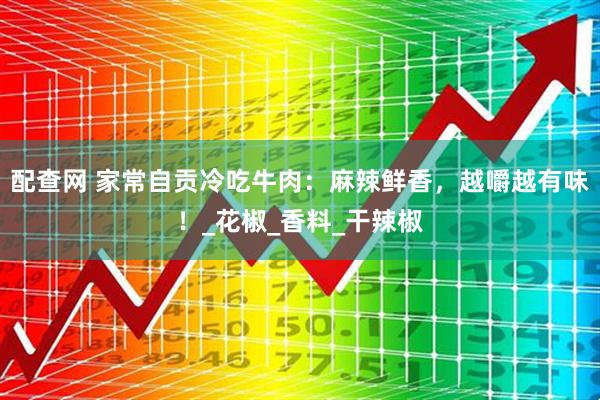 配查网 家常自贡冷吃牛肉：麻辣鲜香，越嚼越有味！_花椒_香料_干辣椒