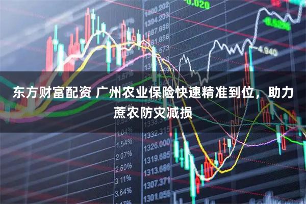 东方财富配资 广州农业保险快速精准到位，助力蔗农防灾减损