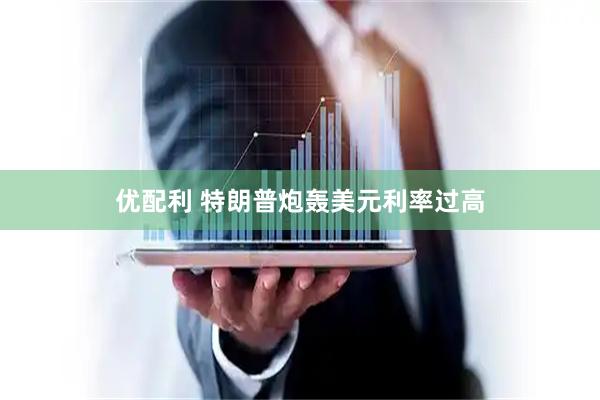 优配利 特朗普炮轰美元利率过高