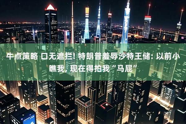 牛点策略 口无遮拦! 特朗普羞辱沙特王储: 以前小瞧我, 现在得拍我“马屁”