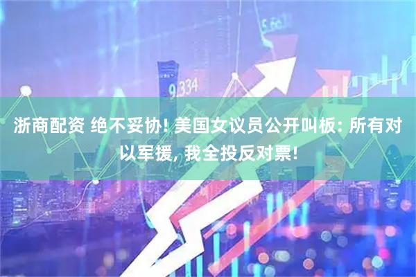 浙商配资 绝不妥协! 美国女议员公开叫板: 所有对以军援, 我全投反对票!