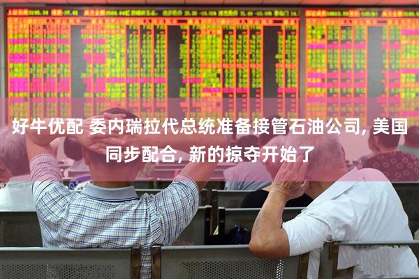 好牛优配 委内瑞拉代总统准备接管石油公司, 美国同步配合, 新的掠夺开始了