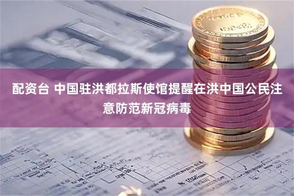 配资台 中国驻洪都拉斯使馆提醒在洪中国公民注意防范新冠病毒