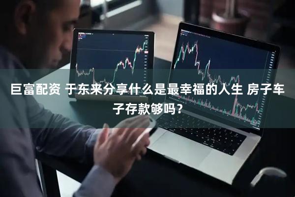 巨富配资 于东来分享什么是最幸福的人生 房子车子存款够吗？
