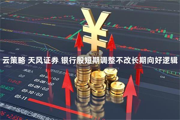 云策略 天风证券 银行股短期调整不改长期向好逻辑