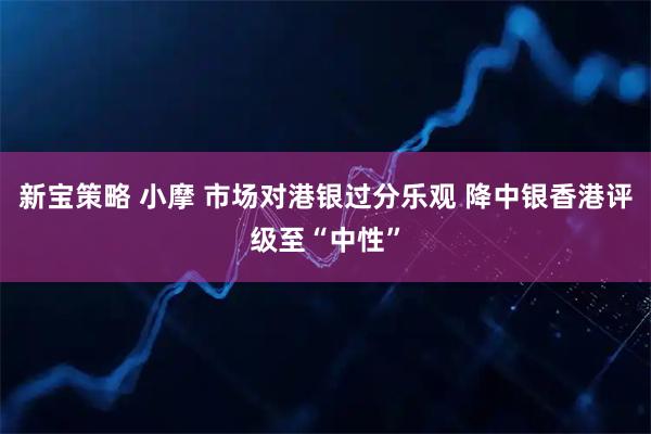 新宝策略 小摩 市场对港银过分乐观 降中银香港评级至“中性”
