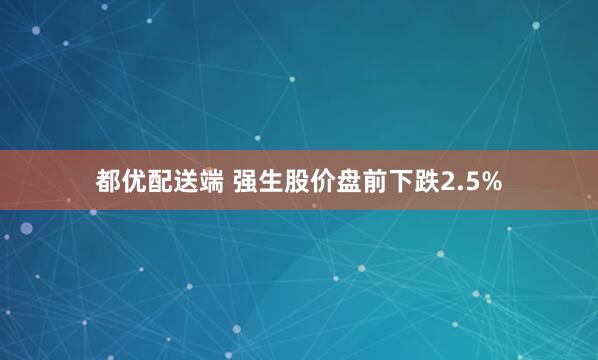 都优配送端 强生股价盘前下跌2.5%