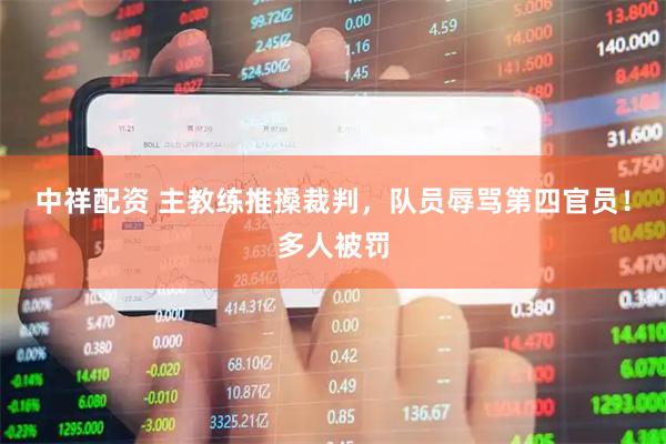 中祥配资 主教练推搡裁判，队员辱骂第四官员！多人被罚