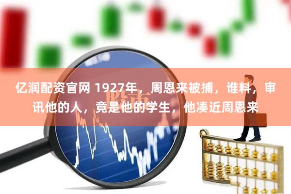 亿润配资官网 1927年，周恩来被捕，谁料，审讯他的人，竟是他的学生，他凑近周恩来